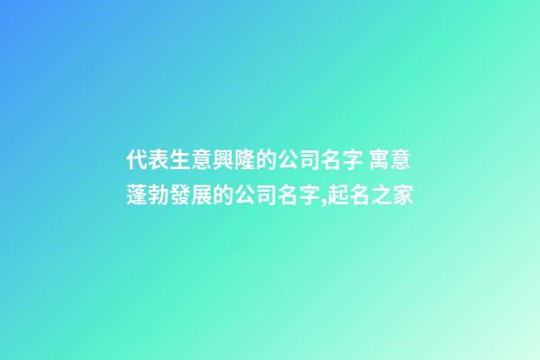 代表生意興隆的公司名字 寓意蓬勃發展的公司名字,起名之家